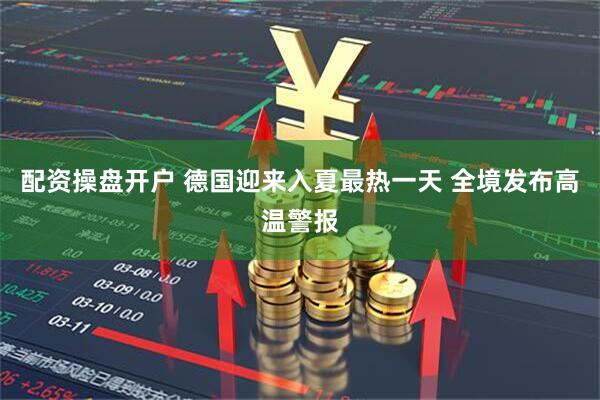 配资操盘开户 德国迎来入夏最热一天 全境发布高温警报