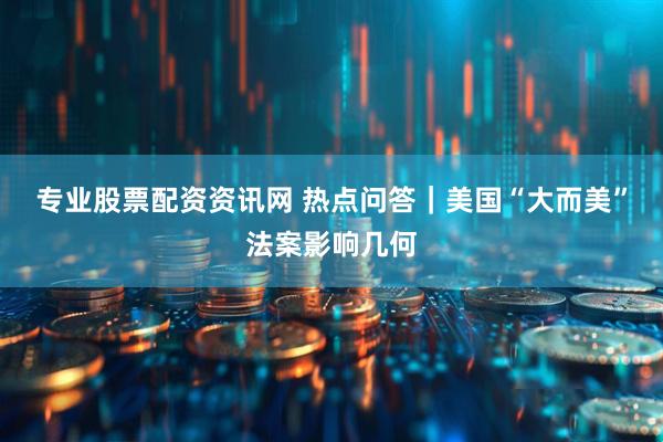 专业股票配资资讯网 热点问答｜美国“大而美”法案影响几何