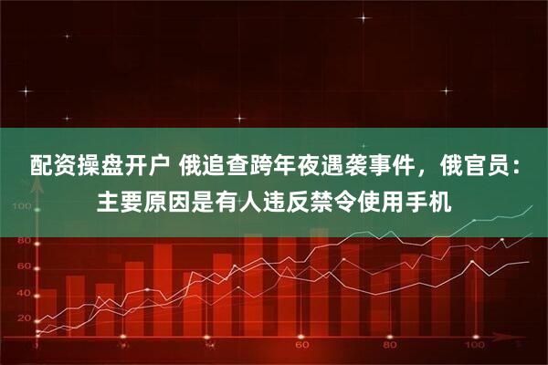配资操盘开户 俄追查跨年夜遇袭事件，俄官员：主要原因是有人违反禁令使用手机