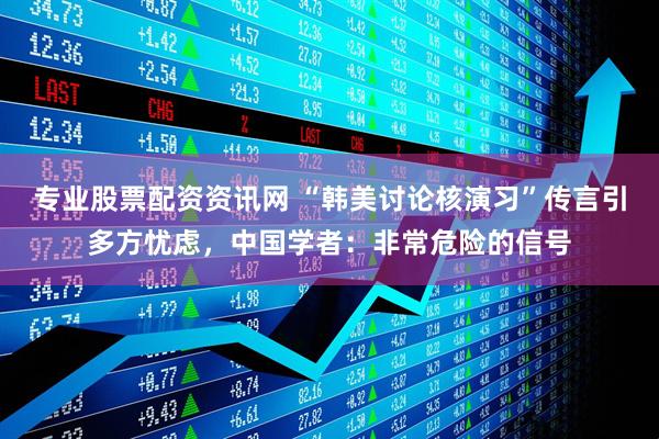 专业股票配资资讯网 “韩美讨论核演习”传言引多方忧虑，中国学者：非常危险的信号