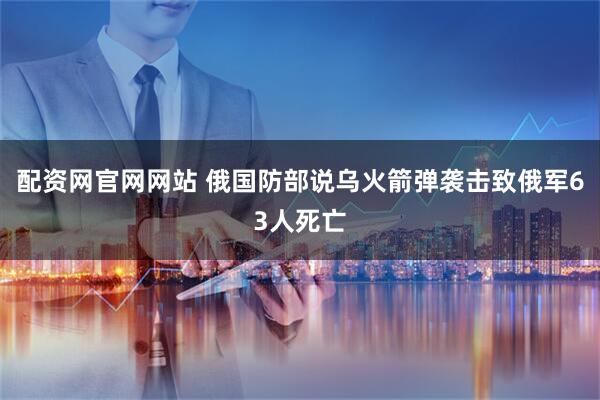 配资网官网网站 俄国防部说乌火箭弹袭击致俄军63人死亡
