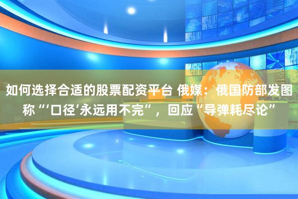 如何选择合适的股票配资平台 俄媒：俄国防部发图称“‘口径’永远用不完”，回应“导弹耗尽论”