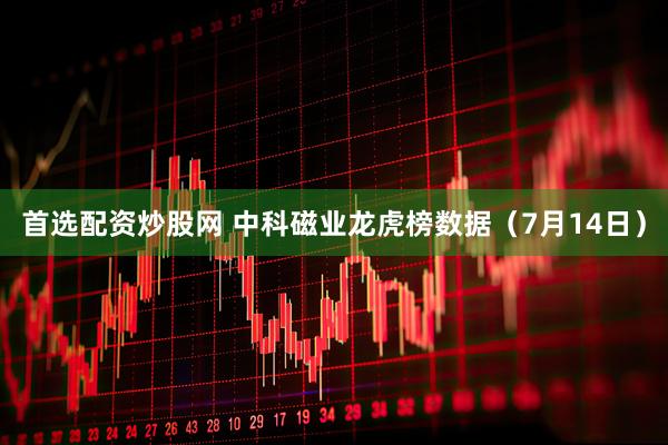 首选配资炒股网 中科磁业龙虎榜数据（7月14日）