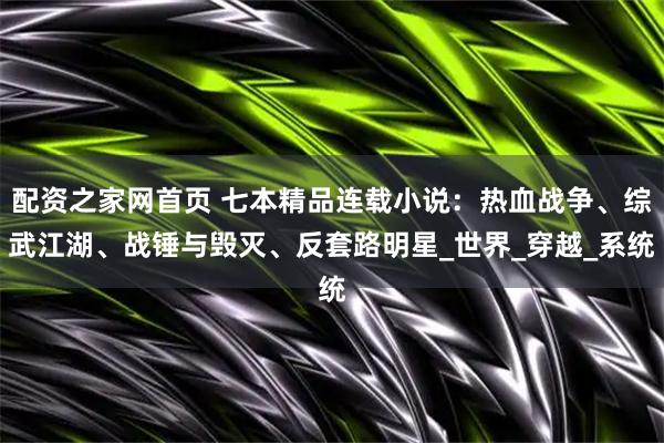 配资之家网首页 七本精品连载小说：热血战争、综武江湖、战锤与毁灭、反套路明星_世界_穿越_系统