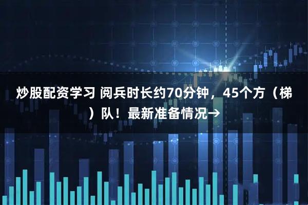 炒股配资学习 阅兵时长约70分钟，45个方（梯）队！最新准备情况→