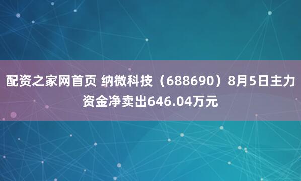配资之家网首页 纳微科技（688690）8月5日主力资金净卖出646.04万元