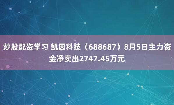 炒股配资学习 凯因科技（688687）8月5日主力资金净卖出2747.45万元