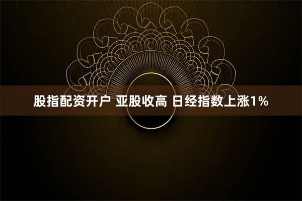 股指配资开户 亚股收高 日经指数上涨1%