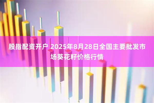 股指配资开户 2025年8月28日全国主要批发市场葵花籽价格行情