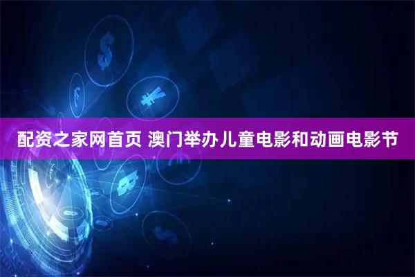 配资之家网首页 澳门举办儿童电影和动画电影节