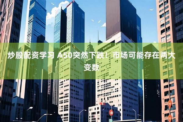 炒股配资学习 A50突然下跌！市场可能存在两大变数