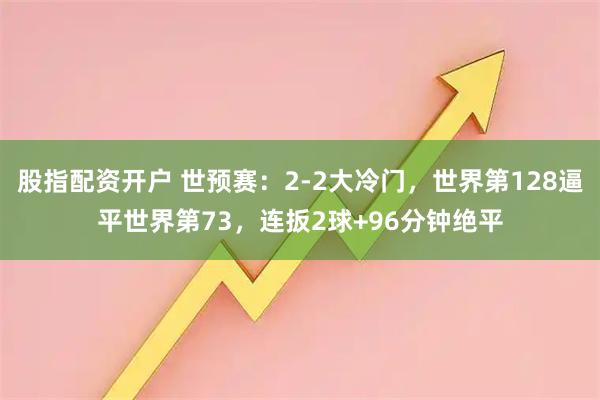 股指配资开户 世预赛：2-2大冷门，世界第128逼平世界第73，连扳2球+96分钟绝平