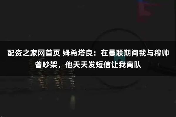 配资之家网首页 姆希塔良：在曼联期间我与穆帅曾吵架，他天天发短信让我离队