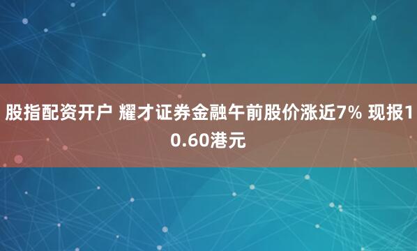 股指配资开户 耀才证券金融午前股价涨近7% 现报10.60港元