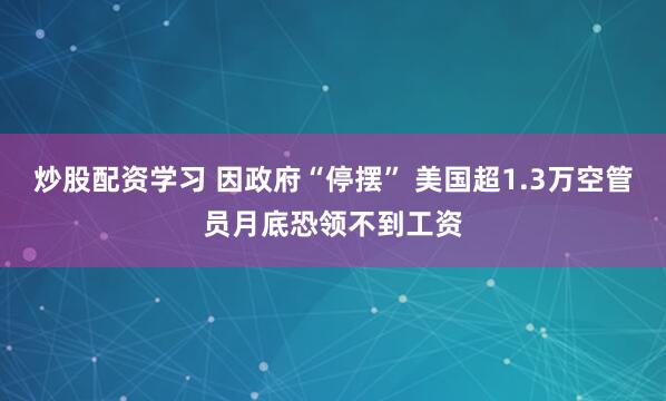 炒股配资学习 因政府“停摆” 美国超1.3万空管员月底恐领不到工资