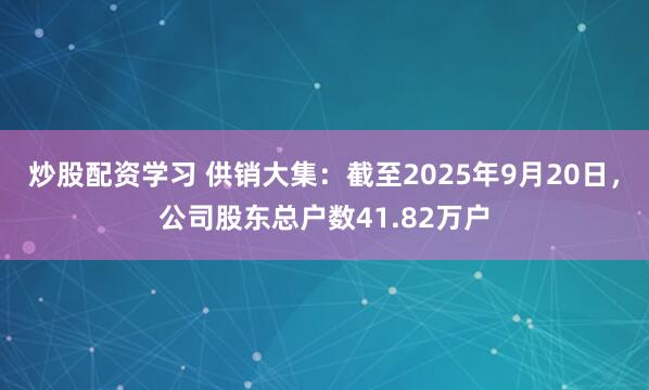 炒股配资学习 供销大集：截至2025年9月20日，公司股东总户数41.82万户
