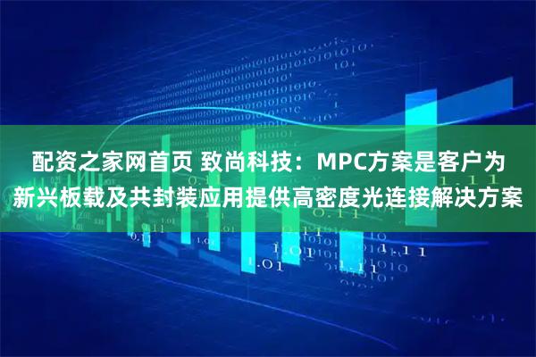 配资之家网首页 致尚科技：MPC方案是客户为新兴板载及共封装应用提供高密度光连接解决方案