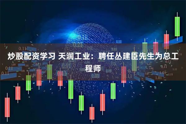 炒股配资学习 天润工业：聘任丛建臣先生为总工程师