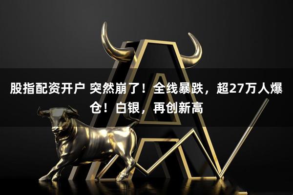 股指配资开户 突然崩了！全线暴跌，超27万人爆仓！白银，再创新高