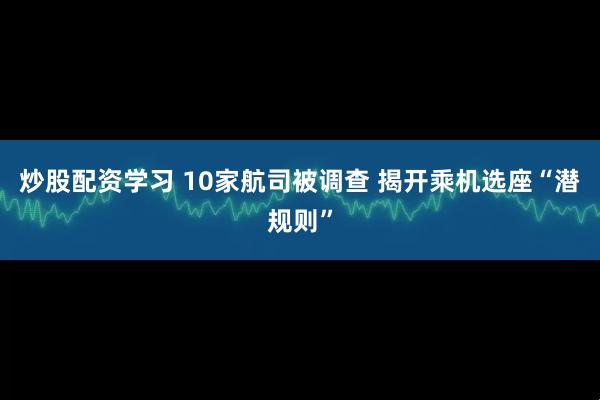 炒股配资学习 10家航司被调查 揭开乘机选座“潜规则”