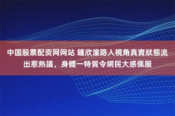 中国股票配资网网站 鍾欣潼路人視角真實狀態流出惹熱議，身體一特質令網民大感佩服